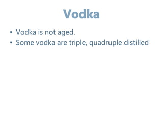 • Vodka is not aged.
• Some vodka are triple, quadruple distilled
 