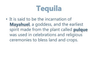 • It is said to be the incarnation of
Mayahuel, a goddess, and the earliest
spirit made from the plant called pulque
was used in celebrations and religious
ceremonies to bless land and crops.
 