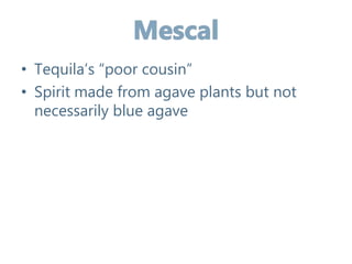 • Tequila’s “poor cousin”
• Spirit made from agave plants but not
necessarily blue agave
 