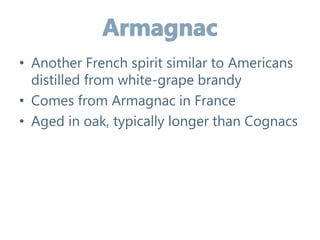• Another French spirit similar to Americans
distilled from white-grape brandy
• Comes from Armagnac in France
• Aged in oak, typically longer than Cognacs
 