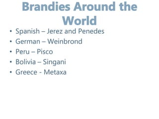 • Spanish – Jerez and Penedes
• German – Weinbrond
• Peru – Pisco
• Bolivia – Singani
• Greece - Metaxa
 