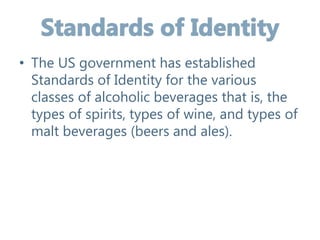 • The US government has established
Standards of Identity for the various
classes of alcoholic beverages that is, the
types of spirits, types of wine, and types of
malt beverages (beers and ales).
 