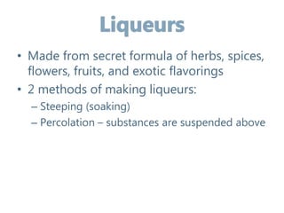 • Made from secret formula of herbs, spices,
flowers, fruits, and exotic flavorings
• 2 methods of making liqueurs:
– Steeping (soaking)
– Percolation – substances are suspended above
 