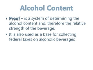 • Proof – is a system of determining the
alcohol content and, therefore the relative
strength of the beverage.
• It is also used as a base for collecting
federal taxes on alcoholic beverages
 