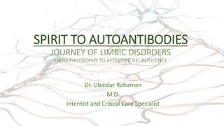 SPIRIT TO AUTOANTIBODIES
JOURNEY OF LIMBIC DISORDERS
FROM PHILOSOPHY TO AFFECTIVE NEUROSICENCE
Dr. Ubaidur Rahaman
M.D.
Internist and Critical Care Specialist
 