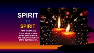SPIRIT
TO
SPIRIT
John 3:6 (NKJV)
6 That which is born
of the flesh is flesh,
and that which is born
of the Spirit is spirit.
 