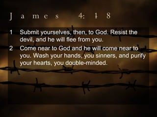 James 4:1-8 Submit yourselves, then, to God. Resist the devil, and he will flee from you. Come near to God and he will come near to you. Wash your hands, you sinners, and purify your hearts, you double-minded. 