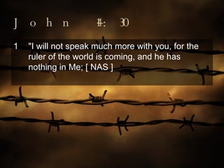 John 14:30 "I will not speak much more with you, for the ruler of the world is coming, and he has nothing in Me; [ NAS ] 