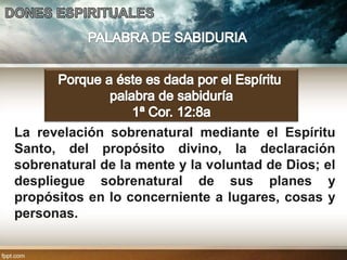 La revelación sobrenatural mediante el Espíritu
Santo, del propósito divino, la declaración
sobrenatural de la mente y la voluntad de Dios; el
despliegue sobrenatural de sus planes y
propósitos en lo concerniente a lugares, cosas y
personas.
 
