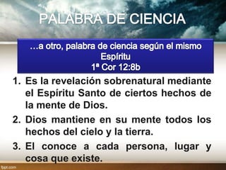 1. Es la revelación sobrenatural mediante
   el Espíritu Santo de ciertos hechos de
   la mente de Dios.
2. Dios mantiene en su mente todos los
   hechos del cielo y la tierra.
3. El conoce a cada persona, lugar y
   cosa que existe.
 