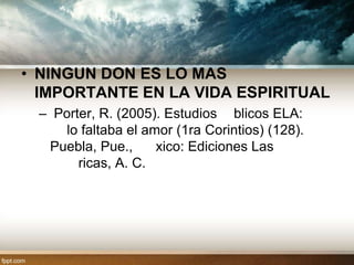 • NINGUN DON ES LO MAS
  IMPORTANTE EN LA VIDA ESPIRITUAL
 – Porter, R. (2005). Estudios blicos ELA:
    lo faltaba el amor (1ra Corintios) (128).
  Puebla, Pue.,     xico: Ediciones Las
       ricas, A. C.
 