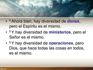 •   4 Ahora
          bien, hay diversidad de        ,
  pero el Espíritu es el mismo.
• 5 Y hay diversidad de            , pero el
  Señor es el mismo.
• 6 Y hay diversidad de              , pero
  Dios, que hace todas las cosas en todos,
  es el mismo.
 