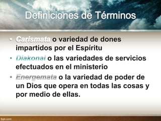 o variedad de dones
impartidos por el Espíritu
         o las variedades de servicios
efectuados en el ministerio
             o la variedad de poder de
un Dios que opera en todas las cosas y
por medio de ellas.
 