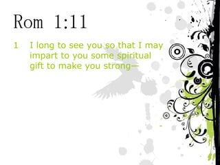 Rom 1:11 I long to see you so that I may impart to you some spiritual gift to make you strong— 