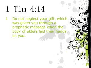 1 Tim 4:14 Do not neglect your gift, which was given you through a prophetic message when the body of elders laid their hands on you. 