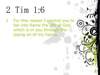 2 Tim 1:6 For this reason I remind you to fan into flame the gift of God, which is in you through the laying on of my hands. 