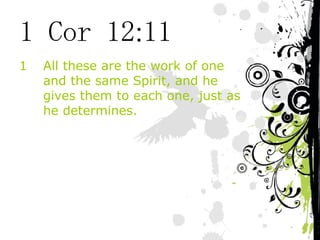 1 Cor 12:11 All these are the work of one and the same Spirit, and he gives them to each one, just as he determines. 