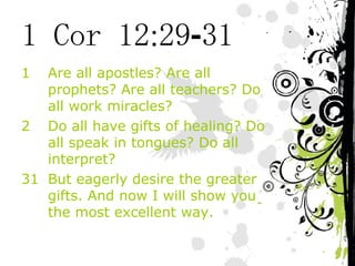 1 Cor 12:29-31 Are all apostles? Are all prophets? Are all teachers? Do all work miracles? Do all have gifts of healing? Do all speak in tongues? Do all interpret? 31 But eagerly desire the greater gifts. And now I will show you the most excellent way. 