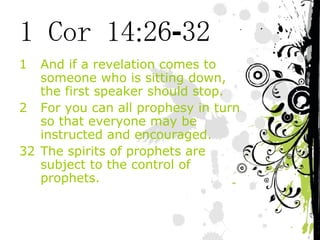 1 Cor 14:26-32 And if a revelation comes to someone who is sitting down, the first speaker should stop. For you can all prophesy in turn so that everyone may be instructed and encouraged. 32 The spirits of prophets are subject to the control of prophets. 