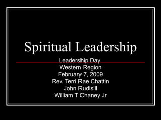 Spiritual Leadership Leadership Day  Western Region February 7, 2009 Rev. Terri Rae Chattin John Rudisill William T Chaney Jr 