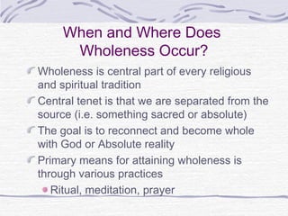 When and Where Does
Wholeness Occur?
Wholeness is central part of every religious
and spiritual tradition
Central tenet is...