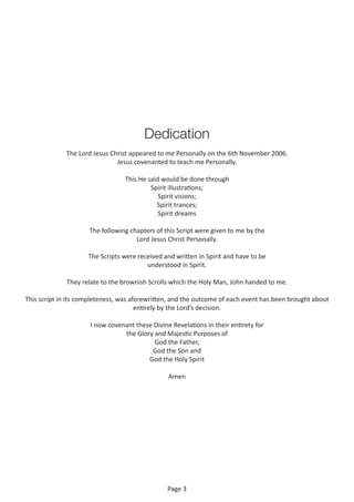 Page 3
Dedication
The Lord Jesus Christ appeared to me Personally on the 6th November 2006.
Jesus covenanted to teach me P...