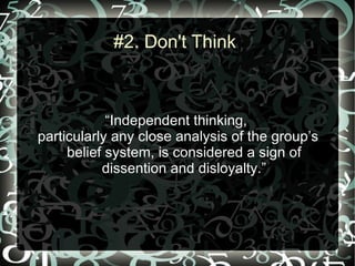 #2. Don't Think



            “Independent thinking,
particularly any close analysis of the group’s
     belief system, is considered a sign of
           dissention and disloyalty.”
 