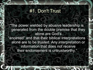 #1. Don't Trust

 “The power wielded by abusive leadership is
  generated from the double premise that they
                 alone are God’s
“anointed” and that their biblical interpretations
  alone are to be trusted. Any interpretation or
        information that does not receive
     their endorsement is untrustworthy.”
 