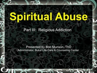Spiritual Abuse
     Part III: Religious Addiction



       Presented by Bob Munson, ThD
 Administrator, Bukal Life Care & Counseling Center
 