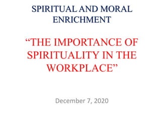 SPIRITUAL AND MORAL
ENRICHMENT
“THE IMPORTANCE OF
SPIRITUALITY IN THE
WORKPLACE”
December 7, 2020
 