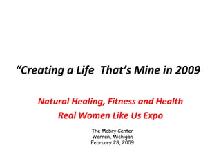 “ Creating a Life  That’s Mine in 2009 Natural Healing, Fitness and Health Real Women Like Us Expo The Mabry Center Warren, Michigan February 28, 2009 
