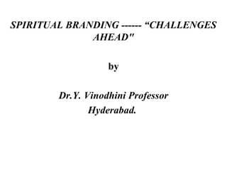 SPIRITUAL BRANDING ------ “CHALLENGES
AHEAD"
 
by
 
Dr.Y. Vinodhini Professor
Hyderabad.
 