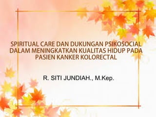 SPIRITUAL CARE DAN DUKUNGAN PSIKOSOCIAL
DALAM MENINGKATKAN KUALITAS HIDUP PADA
PASIEN KANKER KOLORECTAL
R. SITI JUNDIAH., M.Kep.
 