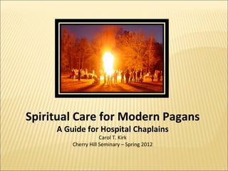 Spiritual Care for Modern Pagans
     A Guide for Hospital Chaplains
                     Carol T. Kirk
         Cherry Hill Seminary – Spring 2012
 