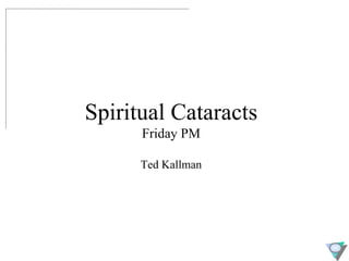 Spiritual Cataracts Friday PM Ted Kallman 