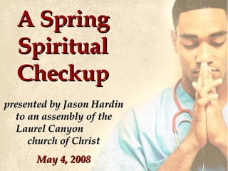 A Spring Spiritual Checkup presented by Jason Hardin to an assembly of the Laurel Canyon  church of Christ May 4, 2008 