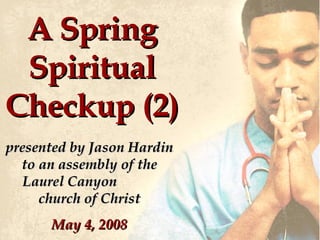 A Spring Spiritual Checkup (2) presented by Jason Hardin to an assembly of the Laurel Canyon  church of Christ May 4, 2008 