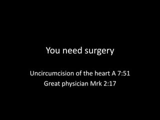 You need surgery
Uncircumcision of the heart A 7:51
Great physician Mrk 2:17
 