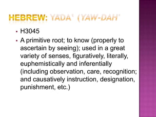    H3045
   A primitive root; to know (properly to
    ascertain by seeing); used in a great
    variety of senses, figuratively, literally,
    euphemistically and inferentially
    (including observation, care, recognition;
    and causatively instruction, designation,
    punishment, etc.)
 
