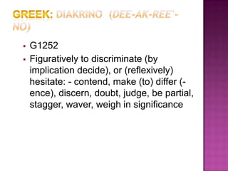    G1252
   Figuratively to discriminate (by
    implication decide), or (reflexively)
    hesitate: - contend, make (to) differ (-
    ence), discern, doubt, judge, be partial,
    stagger, waver, weigh in significance
 