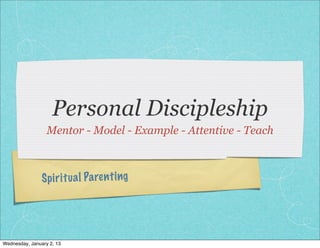Personal Discipleship
                  Mentor - Model - Example - Attentive - Teach



                Sp ir it ua l Pa re nt ing




Wednesday, January 2, 13
 