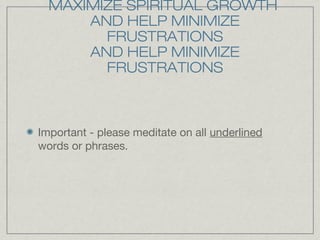 MAXIMIZE SPIRITUAL GROWTH
      AND HELP MINIMIZE
        FRUSTRATIONS
      AND HELP MINIMIZE
        FRUSTRATIONS



Important - please meditate on all underlined
words or phrases.
 