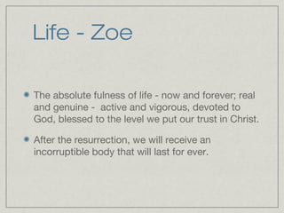 Life - Zoe

The absolute fulness of life - now and forever; real
and genuine - active and vigorous, devoted to
God, blessed to the level we put our trust in Christ.

After the resurrection, we will receive an
incorruptible body that will last for ever.
 