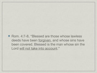 Rom. 4:7-8, “Blessed are those whose lawless
deeds have been forgiven, and whose sins have
been covered. Blessed is the man whose sin the
Lord will not take into account.”
 