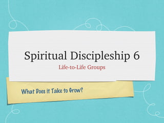 Spiritual Discipleship 6
               Life­to­Life Groups



What Does it Take to Grow?
 