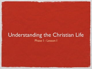 Understanding the Christian Life
           Phase I - Lesson I
 