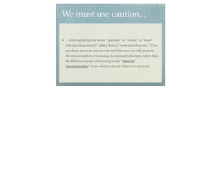 We must use caution...

... when applying the terms “spiritual” or “carnal” to “heart
attitude (disposition)” rather than to “external behaviors.” If we
use those terms to refer to external behavior, we will promote
the misconception of focusing on external behaviors, rather than
the Biblical concept of focusing on the “internal
transformation,” from which external behavior is derived.
 