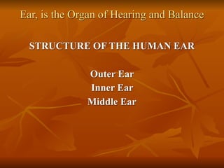 Ear, is the Organ of Hearing and Balance 
STRUCTURE OF THE HUMAN EAR
Outer Ear
Inner Ear
Middle Ear
 