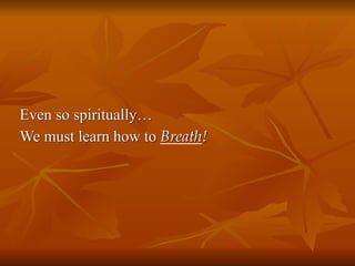 Even so spiritually…
We must learn how to Breath!
 
