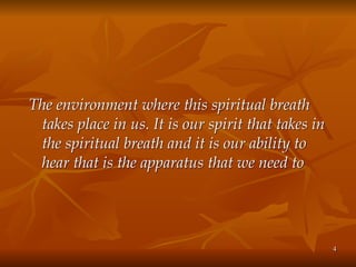The environment where this spiritual breath
takes place in us. It is our spirit that takes in
the spiritual breath and it is our ability to
hear that is the apparatus that we need to
4
 